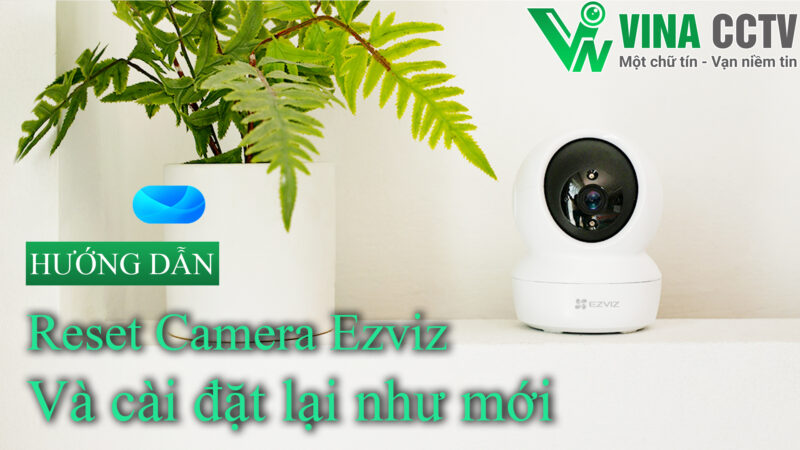 Cách reset camera Ezviz và cài đặt lại như mới chi tiết và dễ hiểu – ViNa CCTV